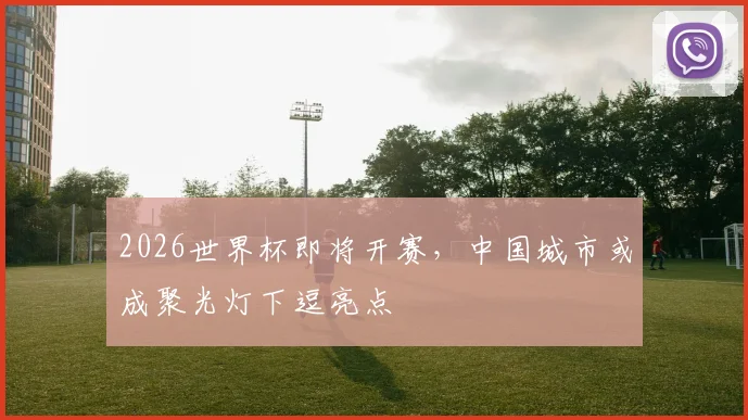 2026世界杯即将开赛，中国城市或成聚光灯下逗亮点