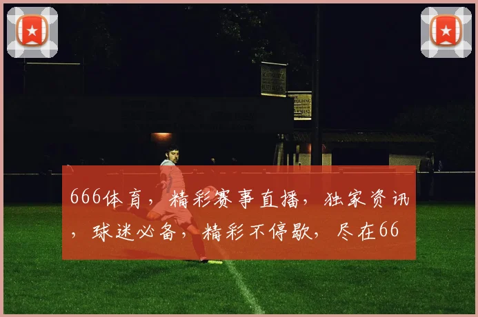 666体育，精彩赛事直播，独家资讯，球迷必备，精彩不停歇，尽在666