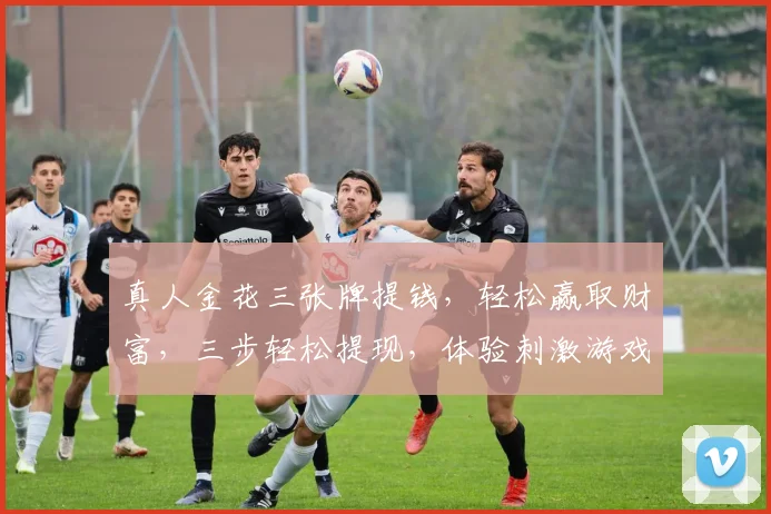 真人金花三张牌提钱，轻松赢取财富，三步轻松提现，体验刺激游戏乐趣，赢取丰厚奖金