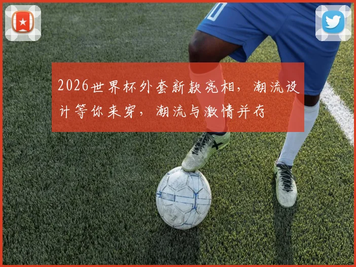 2026世界杯外套新款亮相，潮流设计等你来穿，潮流与激情并存