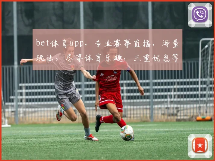 bet体育app，专业赛事直播，海量玩法，尽享体育乐趣，三重优惠等你来