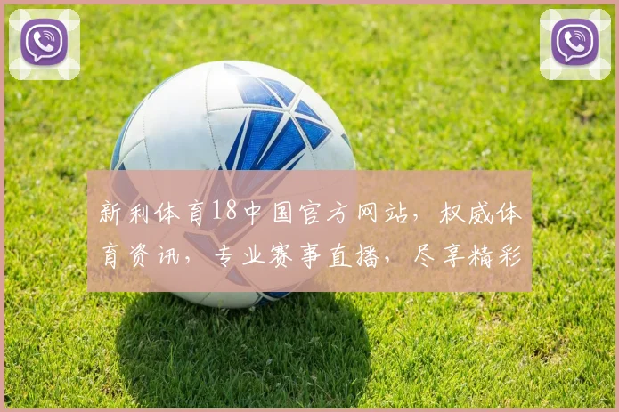 新利体育18中国官方网站，权威体育资讯，专业赛事直播，尽享精彩，一网打尽