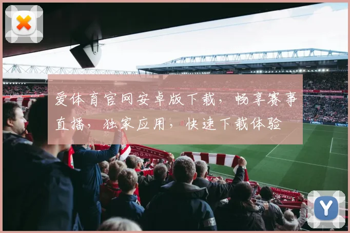 爱体育官网安卓版下载，畅享赛事直播，独家应用，快速下载体验