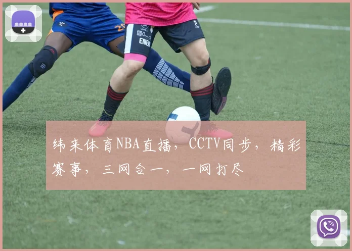 纬来体育NBA直播，CCTV同步，精彩赛事，三网合一，一网打尽