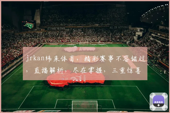 jrkan纬来体育，精彩赛事不容错过，直播解析，尽在掌握，三重惊喜，等你来享
