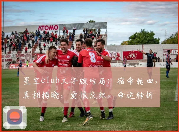 星空club文字版结局：宿命轮回，真相揭晓，爱恨交织，命运转折