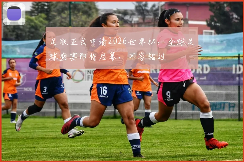 足联正式申请2026世界杯，全球足球盛宴即将启幕，不容错过