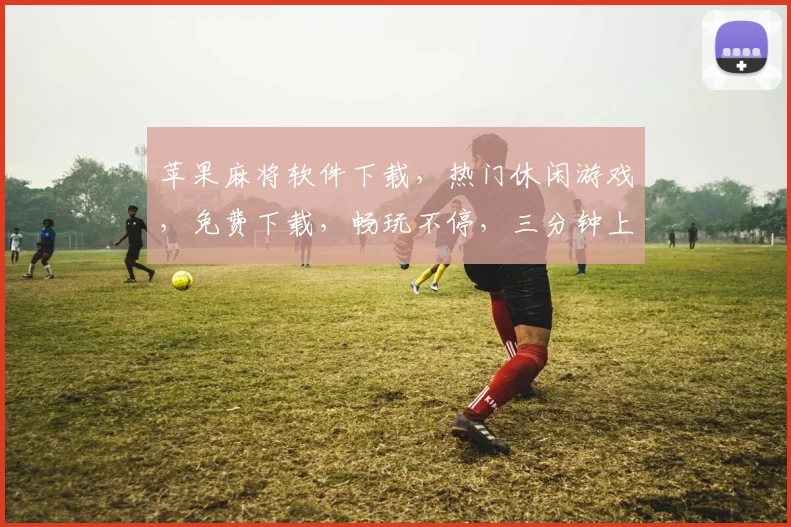 苹果麻将软件下载，热门休闲游戏，免费下载，畅玩不停，三分钟上手，快来体验
