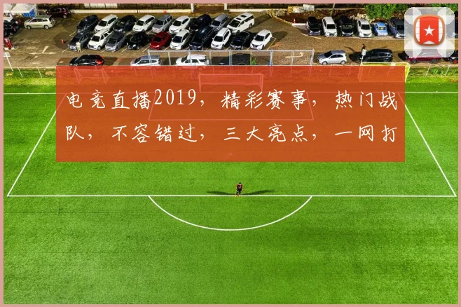 电竞直播2019，精彩赛事，热门战队，不容错过，三大亮点，一网打尽