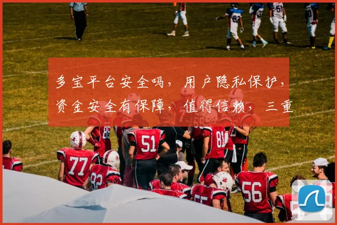 多宝平台安全吗，用户隐私保护，资金安全有保障，值得信赖，三重保障，放心使用。